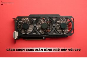 Cách chọn card màn hình phù hợp với CPU bạn nên biết