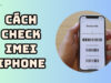 Hướng dẫn cách check IMEI iPhone đơn giản và chính xác